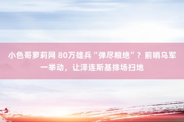 小色哥萝莉网 80万雄兵“弹尽粮绝”？前哨乌军一举动，让泽连斯基排场扫地