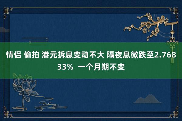 情侣 偷拍 港元拆息变动不大 隔夜息微跌至2.76833%  一个月期不变