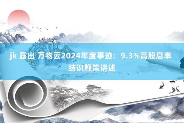 jk 露出 万物云2024年度事迹：9.3%高股息率 结识鞭策讲述