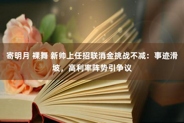 寄明月 裸舞 新帅上任招联消金挑战不减：事迹滑坡，高利率阵势引争议