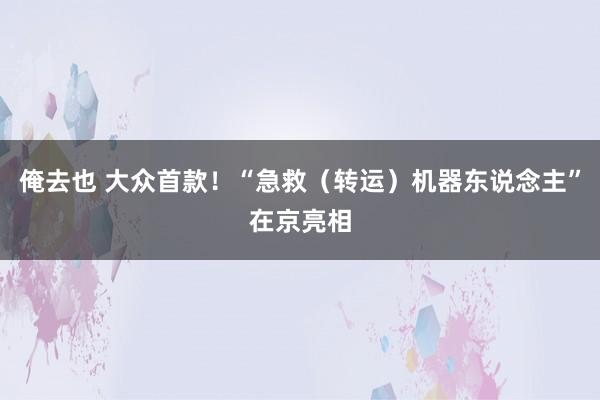 俺去也 大众首款！“急救（转运）机器东说念主”在京亮相