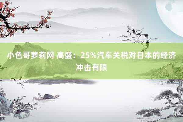 小色哥萝莉网 高盛：25%汽车关税对日本的经济冲击有限