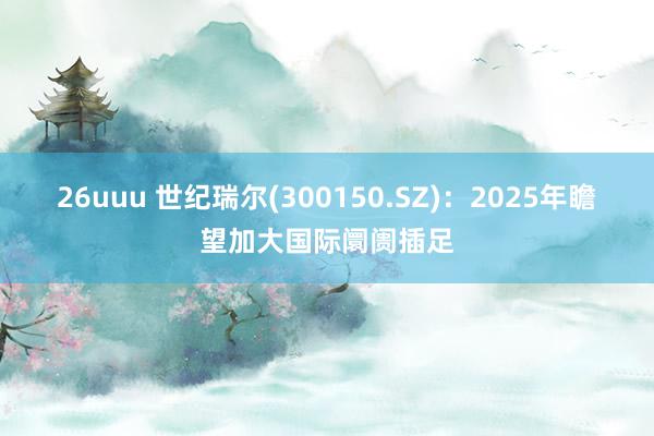 26uuu 世纪瑞尔(300150.SZ)：2025年瞻望加大国际阛阓插足