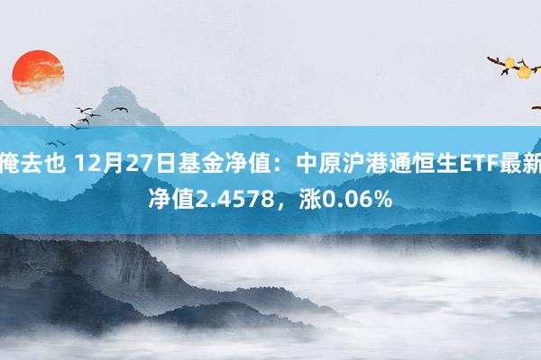俺去也 12月27日基金净值：中原沪港通恒生ETF最新净值2.4578，涨0.06%