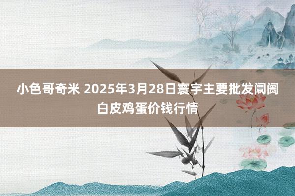 小色哥奇米 2025年3月28日寰宇主要批发阛阓白皮鸡蛋价钱行情
