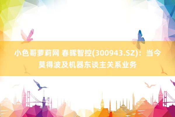 小色哥萝莉网 春晖智控(300943.SZ)：当今莫得波及机器东谈主关系业务