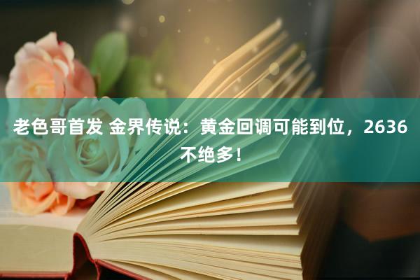 老色哥首发 金界传说：黄金回调可能到位，2636不绝多！