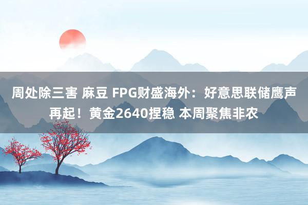 周处除三害 麻豆 FPG财盛海外：好意思联储鹰声再起！黄金2640捏稳 本周聚焦非农