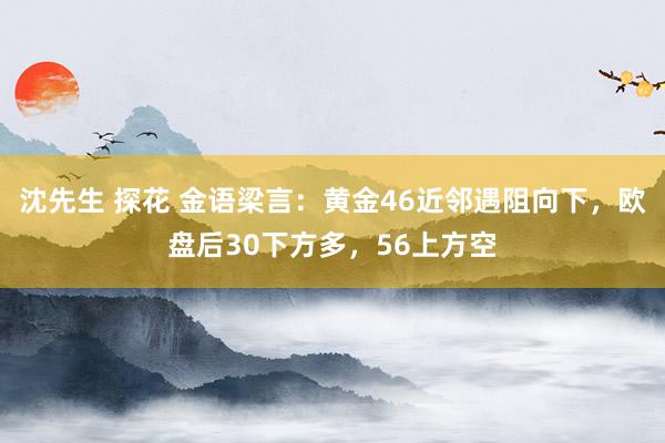 沈先生 探花 金语梁言：黄金46近邻遇阻向下，欧盘后30下方多，56上方空