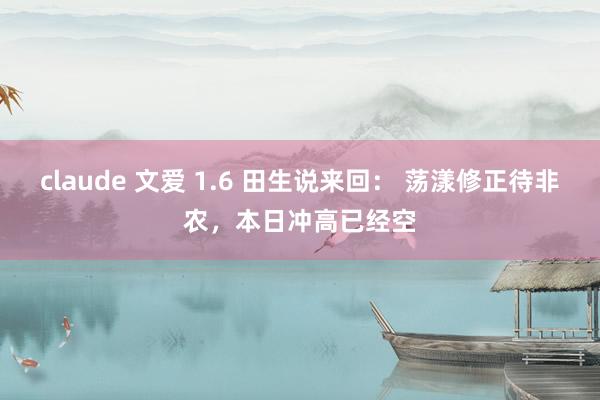 claude 文爱 1.6 田生说来回： 荡漾修正待非农，本日冲高已经空