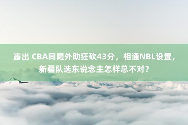 露出 CBA同曦外助狂砍43分，相通NBL设置，新疆队选东说念主怎样总不对？