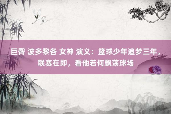 巨臀 波多黎各 女神 演义：篮球少年追梦三年，联赛在即，看他若何飘荡球场