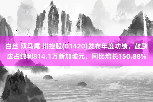 白丝 双马尾 川控股(01420)发布年度功绩，鼓励应占纯利814.1万新加坡元，同比增长150.88%