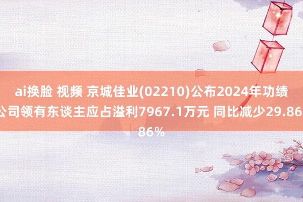 ai换脸 视频 京城佳业(02210)公布2024年功绩 公司领有东谈主应占溢利7967.1万元 同比减少29.86%