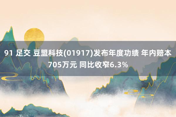 91 足交 豆盟科技(01917)发布年度功绩 年内赔本705万元 同比收窄6.3%