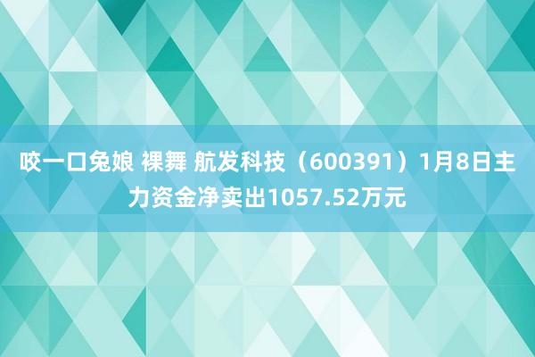 咬一口兔娘 裸舞 航发科技（600391）1月8日主力资金净卖出1057.52万元