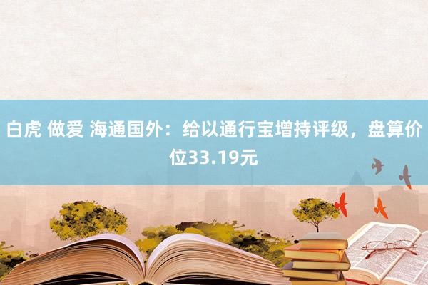 白虎 做爱 海通国外：给以通行宝增持评级，盘算价位33.19元