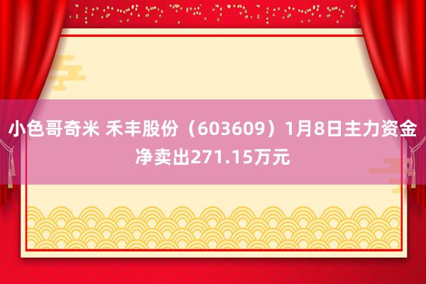 小色哥奇米 禾丰股份（603609）1月8日主力资金净卖出271.15万元
