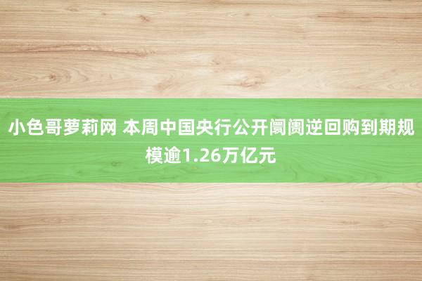 小色哥萝莉网 本周中国央行公开阛阓逆回购到期规模逾1.26万亿元