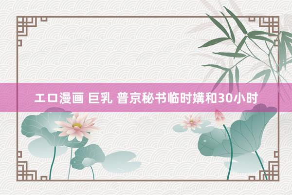 エロ漫画 巨乳 普京秘书临时媾和30小时