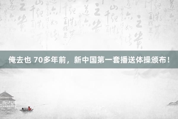 俺去也 70多年前，新中国第一套播送体操颁布！