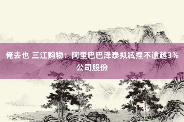 俺去也 三江购物：阿里巴巴泽泰拟减捏不逾越3%公司股份