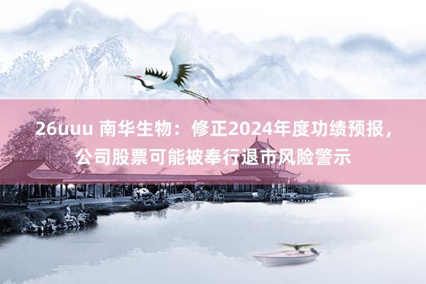 26uuu 南华生物：修正2024年度功绩预报，公司股票可能被奉行退市风险警示