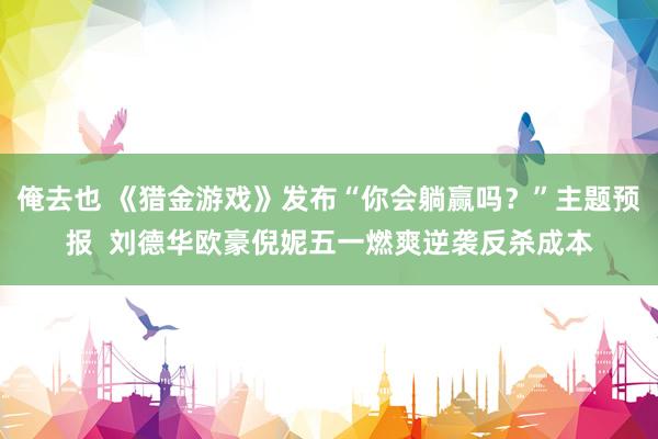 俺去也 《猎金游戏》发布“你会躺赢吗？”主题预报  刘德华欧豪倪妮五一燃爽逆袭反杀成本