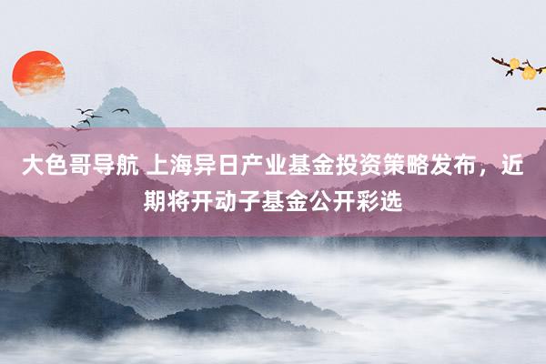 大色哥导航 上海异日产业基金投资策略发布，近期将开动子基金公开彩选