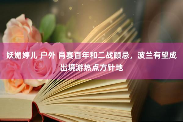 妖媚婷儿 户外 肖赛百年和二战顾忌，波兰有望成出境游热点方针地
