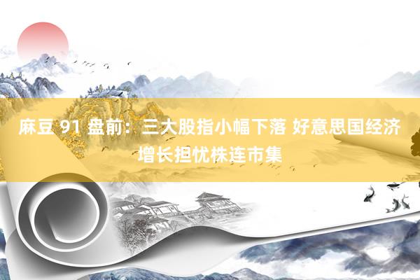 麻豆 91 盘前：三大股指小幅下落 好意思国经济增长担忧株连市集