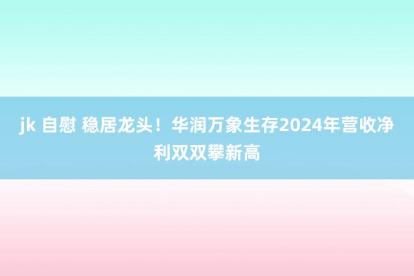 jk 自慰 稳居龙头！华润万象生存2024年营收净利双双攀新高