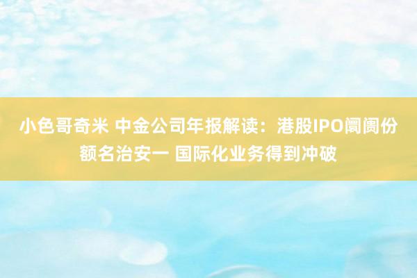 小色哥奇米 中金公司年报解读：港股IPO阛阓份额名治安一 国际化业务得到冲破