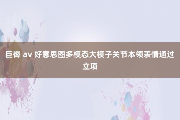 巨臀 av 好意思图多模态大模子关节本领表情通过立项
