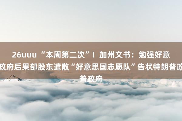 26uuu “本周第二次”！加州文书：勉强好意思政府后果部股东遣散“好意思国志愿队”告状特朗普政府