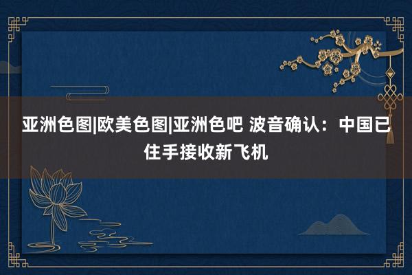 亚洲色图|欧美色图|亚洲色吧 波音确认：中国已住手接收新飞机
