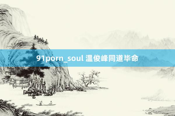 91porn_soul 温俊峰同道毕命