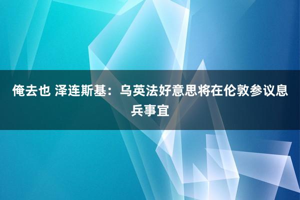 俺去也 泽连斯基：乌英法好意思将在伦敦参议息兵事宜