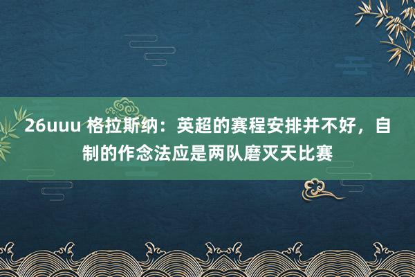 26uuu 格拉斯纳：英超的赛程安排并不好，自制的作念法应是两队磨灭天比赛