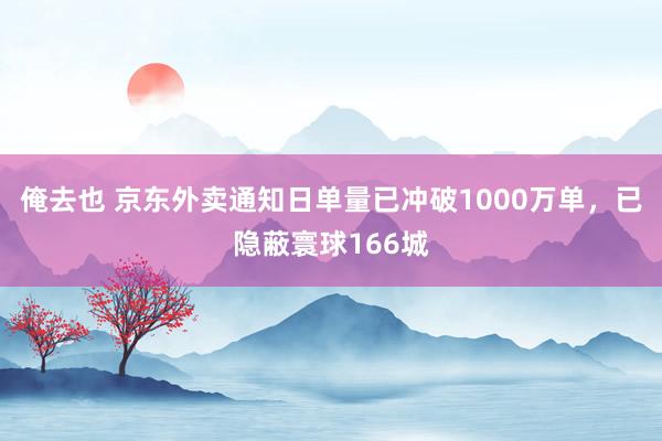 俺去也 京东外卖通知日单量已冲破1000万单，已隐蔽寰球166城
