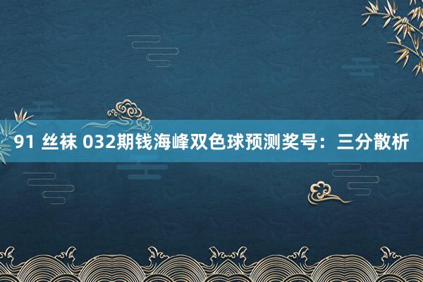 91 丝袜 032期钱海峰双色球预测奖号：三分散析
