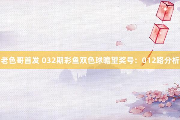 老色哥首发 032期彩鱼双色球瞻望奖号：012路分析