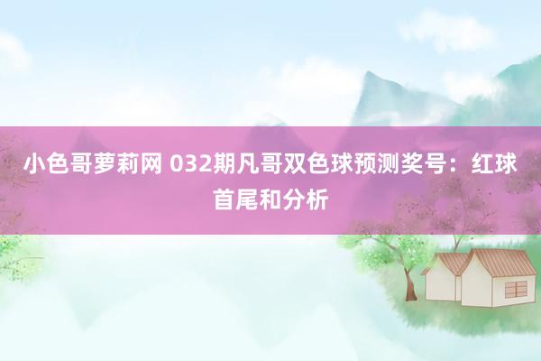 小色哥萝莉网 032期凡哥双色球预测奖号：红球首尾和分析