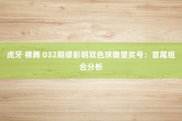 虎牙 裸舞 032期缪彭明双色球瞻望奖号：首尾组合分析