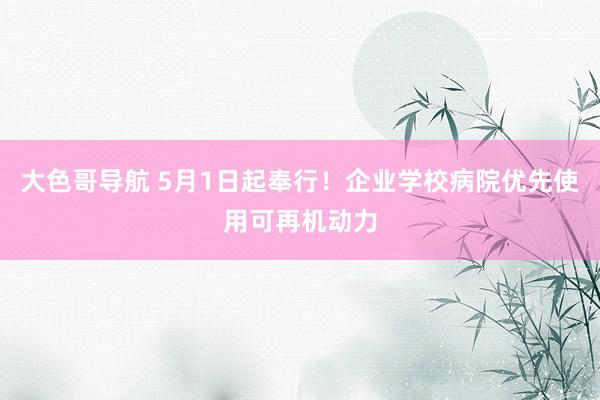 大色哥导航 5月1日起奉行！企业学校病院优先使用可再机动力