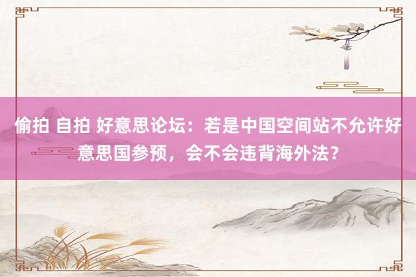 偷拍 自拍 好意思论坛：若是中国空间站不允许好意思国参预，会不会违背海外法？