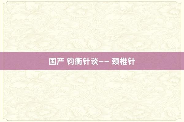 国产 钧衡针谈—— 颈椎针