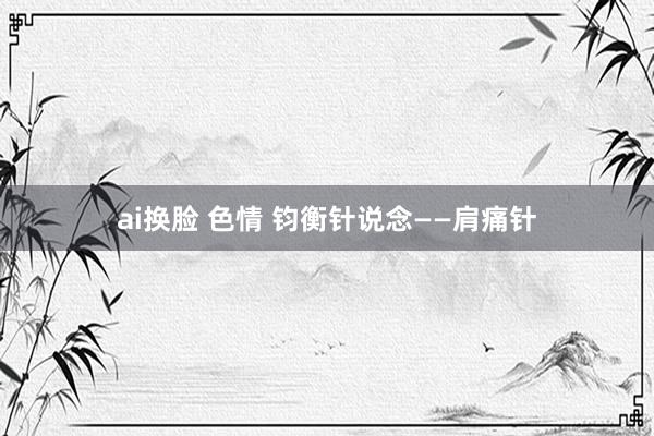 ai换脸 色情 钧衡针说念——肩痛针