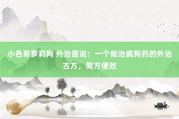 小色哥萝莉网 外治医说：一个能治疯狗药的外治古方，简方便效