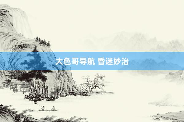 大色哥导航 昏迷妙治